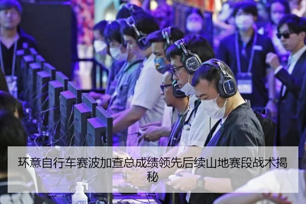 环意自行车赛波加查总成绩领先后续山地赛段战术揭秘