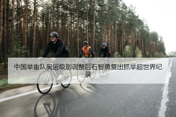 中国举重队奥运级别调整后石智勇复出抓举超世界纪录